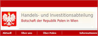 Die Handels - und Investitionsabteilung  der Botschaft  der Republik  Polen  in  Wien - eine Vertretung des Ministeriums für Wirtschaft der Republik Polen. Die Abteilung hilft beim Aufbau von Geschäftsbeziehungen mit Polen, fördert polnisch-österreichische  Zusammenarbeit und  bietet den Firmen und deren Verbänden kostenlose Leistungen an... | http://www.wien.trade.gov.pl/de/